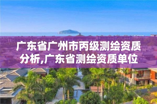 广东省广州市丙级测绘资质分析,广东省测绘资质单位名单