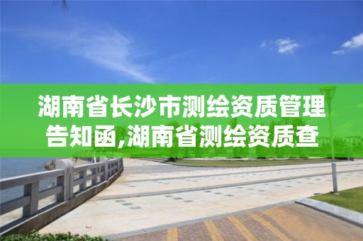 湖南省长沙市测绘资质管理告知函,湖南省测绘资质查询