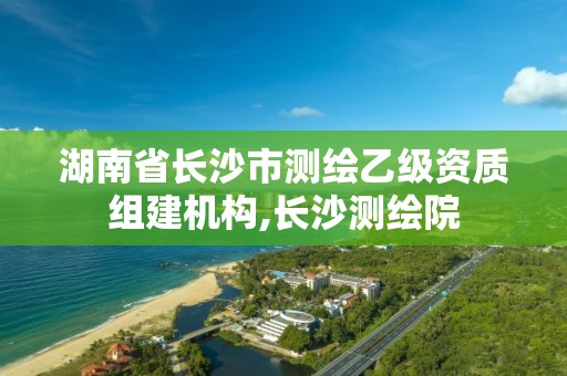 湖南省长沙市测绘乙级资质组建机构,长沙测绘院