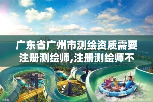 广东省广州市测绘资质需要注册测绘师,注册测绘师不与资质挂钩了