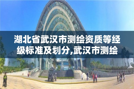 湖北省武汉市测绘资质等经级标准及划分,武汉市测绘院怎么样。