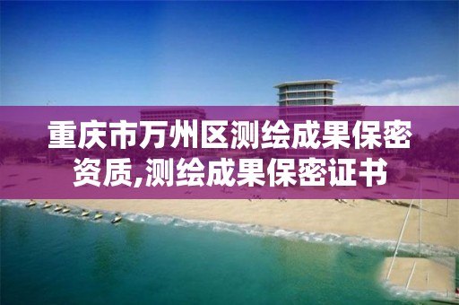 重庆市万州区测绘成果保密资质,测绘成果保密证书