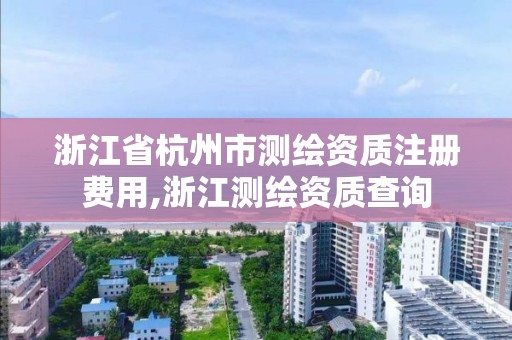 浙江省杭州市测绘资质注册费用,浙江测绘资质查询