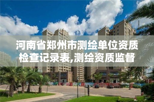 河南省郑州市测绘单位资质检查记录表,测绘资质监督检查办法。