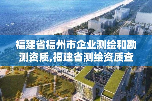 福建省福州市企业测绘和勘测资质,福建省测绘资质查询。