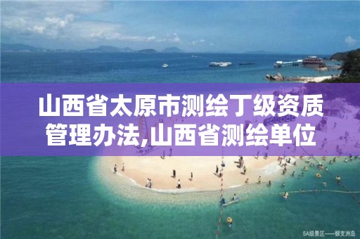 山西省太原市测绘丁级资质管理办法,山西省测绘单位名单