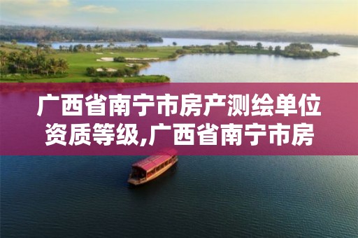 广西省南宁市房产测绘单位资质等级,广西省南宁市房产测绘单位资质等级查询