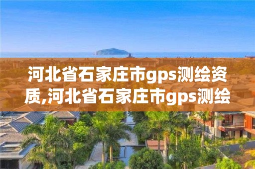 河北省石家庄市gps测绘资质,河北省石家庄市gps测绘资质企业名单