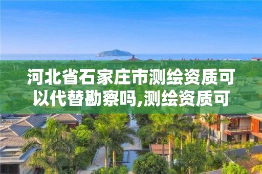 河北省石家庄市测绘资质可以代替勘察吗,测绘资质可以直接办理乙级吗。