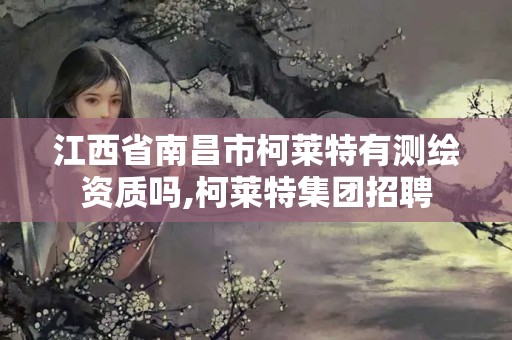 江西省南昌市柯莱特有测绘资质吗,柯莱特集团招聘