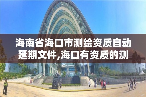 海南省海口市测绘资质自动延期文件,海口有资质的测绘公司