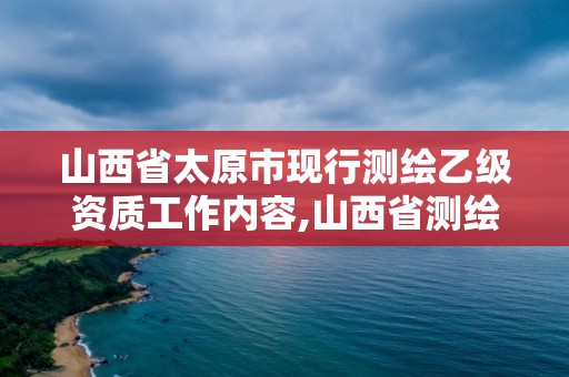 山西省太原市现行测绘乙级资质工作内容,山西省测绘甲级单位