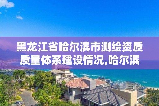 黑龙江省哈尔滨市测绘资质质量体系建设情况,哈尔滨测绘局位置。