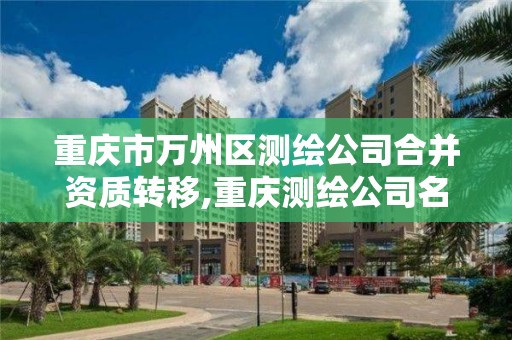 重庆市万州区测绘公司合并资质转移,重庆测绘公司名录