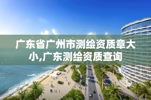 广东省广州市测绘资质章大小,广东测绘资质查询