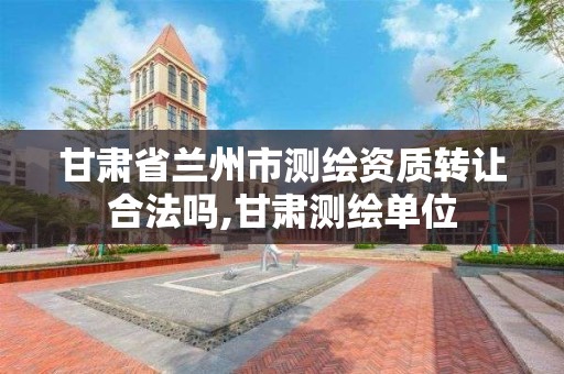 甘肃省兰州市测绘资质转让合法吗,甘肃测绘单位