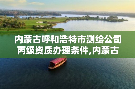 内蒙古呼和浩特市测绘公司丙级资质办理条件,内蒙古测绘资质延期公告。