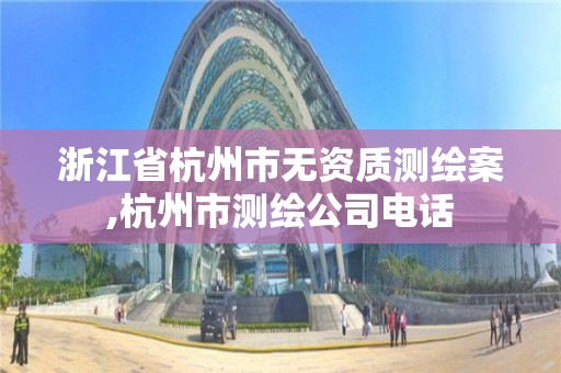 浙江省杭州市无资质测绘案,杭州市测绘公司电话