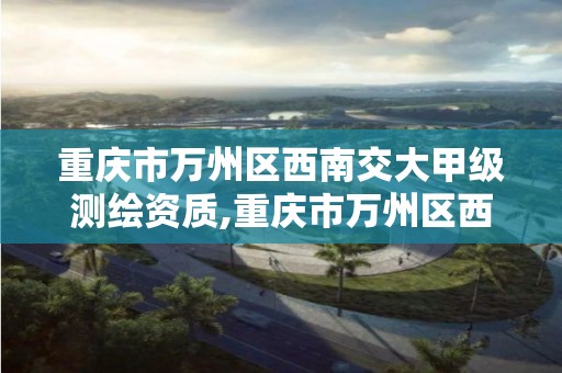 重庆市万州区西南交大甲级测绘资质,重庆市万州区西南交大甲级测绘资质公司。