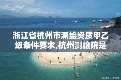 浙江省杭州市测绘资质甲乙级条件要求,杭州测绘院是什么单位