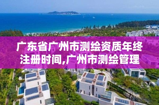 广东省广州市测绘资质年终注册时间,广州市测绘管理办法