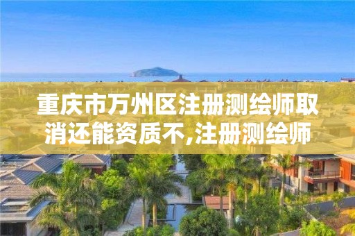 重庆市万州区注册测绘师取消还能资质不,注册测绘师取消了考什么。