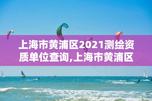 上海市黄浦区2021测绘资质单位查询,上海市黄浦区测绘中心