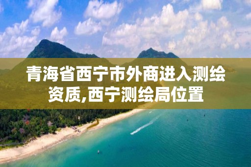 青海省西宁市外商进入测绘资质,西宁测绘局位置