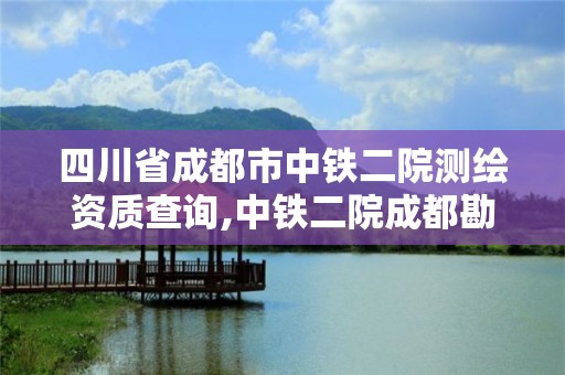 四川省成都市中铁二院测绘资质查询,中铁二院成都勘察院怎么样。