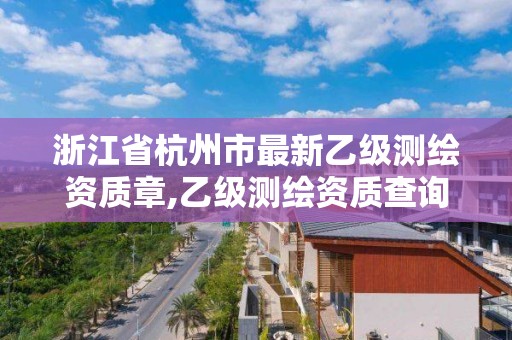 浙江省杭州市最新乙级测绘资质章,乙级测绘资质查询