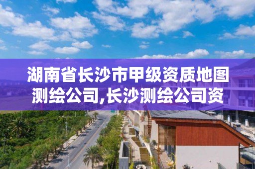 湖南省长沙市甲级资质地图测绘公司,长沙测绘公司资质有哪家。