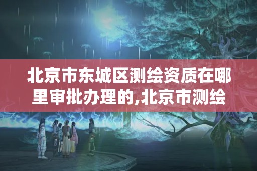 北京市东城区测绘资质在哪里审批办理的,北京市测绘机构