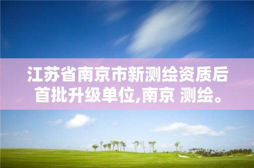 江苏省南京市新测绘资质后首批升级单位,南京 测绘。