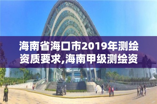 海南省海口市2019年测绘资质要求,海南甲级测绘资质单位。