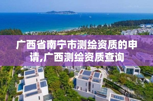 广西省南宁市测绘资质的申请,广西测绘资质查询