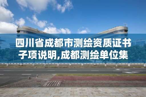 四川省成都市测绘资质证书子项说明,成都测绘单位集中在哪些地方。