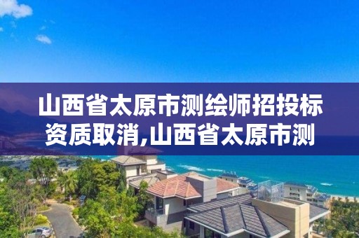 山西省太原市测绘师招投标资质取消,山西省太原市测绘师招投标资质取消了吗