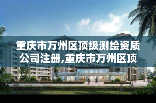 重庆市万州区顶级测绘资质公司注册,重庆市万州区顶级测绘资质公司注册地址