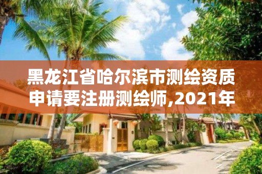 黑龙江省哈尔滨市测绘资质申请要注册测绘师,2021年测绘资质申报条件