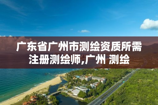 广东省广州市测绘资质所需注册测绘师,广州 测绘