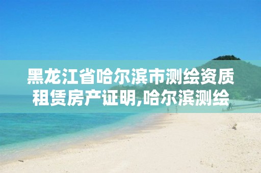 黑龙江省哈尔滨市测绘资质租赁房产证明,哈尔滨测绘局属于什么单位。