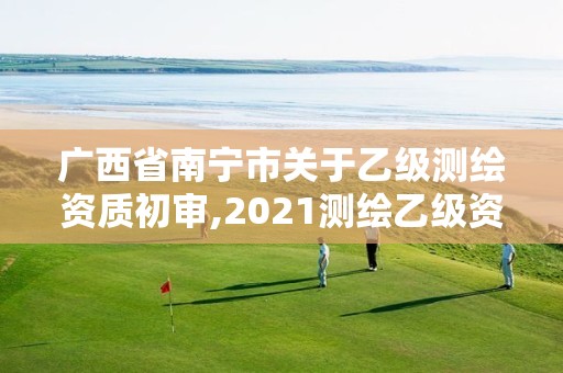 广西省南宁市关于乙级测绘资质初审,2021测绘乙级资质要求