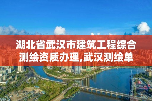 湖北省武汉市建筑工程综合测绘资质办理,武汉测绘单位。