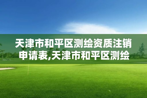 天津市和平区测绘资质注销申请表,天津市和平区测绘资质注销申请表下载