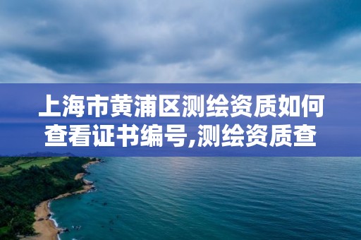 上海市黄浦区测绘资质如何查看证书编号,测绘资质查询。