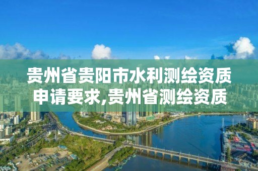 贵州省贵阳市水利测绘资质申请要求,贵州省测绘资质单位