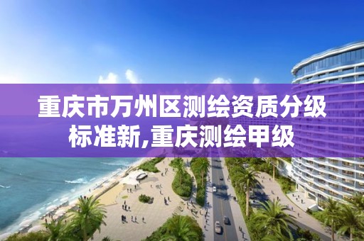 重庆市万州区测绘资质分级标准新,重庆测绘甲级