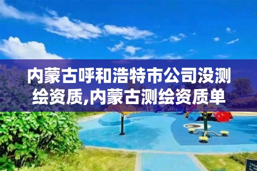 内蒙古呼和浩特市公司没测绘资质,内蒙古测绘资质单位名录