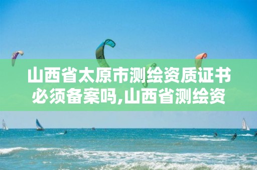 山西省太原市测绘资质证书必须备案吗,山西省测绘资质查询。