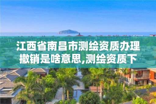 江西省南昌市测绘资质办理撤销是啥意思,测绘资质下放。